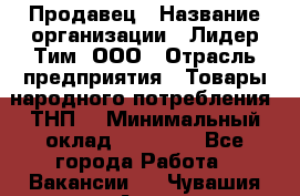 Продавец › Название организации ­ Лидер Тим, ООО › Отрасль предприятия ­ Товары народного потребления (ТНП) › Минимальный оклад ­ 12 000 - Все города Работа » Вакансии   . Чувашия респ.,Алатырь г.